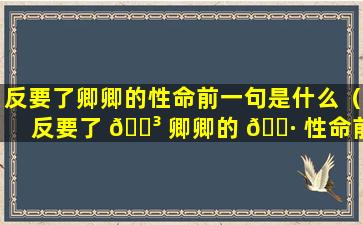 反要了卿卿的性命前一句是什么（反要了 🌳 卿卿的 🕷 性命前一句是什么意思）